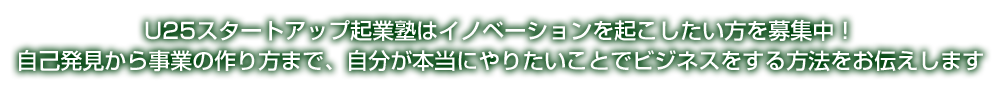 U25スタートアップ起業塾はイノベーションを起こしたい方を募集中！自己発見から事業の作り方まで、自分が本当にやりたいことでビジネスをする方法をお伝えします